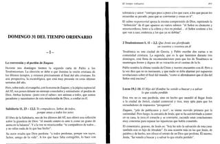 DOMINGO 31 DEL TIEMPO ORDINARIO
La conversión y el perdón de Zaqueo
Durante tres domingos leemos la segunda carta de Pablo a los
Tesalonicenses. La elección se debe a que ilumina la visión cristiana de
los últimos tiempos, y estamos precisamente al final del año cristiano. Es
una perspectiva, la escatológica, que está muy presente en estas últimas
semanas del año.
Pero, sobre todo, el evangelio, con la escena de Zaqueo, y la página sapiencial
del AT, nos ponen delante un mensaje consolador y estimulante: el perdón de
Dios. Ambas lecturas -junto con el salmo- nos animan a todos, que somos
pecadores y necesitamos de esta misericordia de Dios, a confiar en él.
Sabiduría 11, 23 - 12,2. Te compadeces, Señor, de todos,
porque amas a todos los seres
El libro de la Sabiduría, uno de los últimos del AT, nos ofrece una reflexión
sobre la grandeza de Dios: "el mundo entero es ante ti como un grano de
arena en la balanza". Y a la vez su misericordia: "te compadeces de todos...
y no odias nada de lo que has hecho".
Su autor resalta que Dios perdona: "a todos perdonas, porque son tuyos,
Señor, amigo de la vida". A los que hace falta corregirles, lo hace con
El tiempo ordinario 401
tolerancia y amor: "corriges poco a poco a los que caen; a los que pecan les
recuerdas su pecado, para que se conviertan y crean en ti".
El salmo responsorial apoya la misma comprensión de Dios, repitiendo la
"definición" de él que aparece en varios salmos: "el Señor es clemente y
misericordioso, lento a la cólera y rico en piedad... el Señor sostiene a los
que van a caer, endereza a los que ya se doblan".
2 Tesalonicenses 1,11 - 2,2. Que Jesús sea glorificado
en vosotros y vosotros en él
Tesalónica es una ciudad de Grecia, y Pablo escribe dos cartas a su
comunidad cristiana. La segunda, que es la que leeremos durante tres
domingos, está llena de recomendaciones para que los de Tesalónica se
mantengan firmes y dignos de su vocación en el camino de la fe.
Pablo nombra la última venida de Cristo y nuestro encuentro con él. Pero a
la vez dice que no es inminente, y que nadie se debe alarmar por supuestas
revelaciones sobre el final del mundo, "como si afirmáramos que el día del
Señor está encima".
Lucas 19,1-10. El Hijo del Hombre ha venido a buscar y a salvar
lo que estaba perdido
Esta vez no es una parábola, sino un hecho que sucedió al llegar Jesús
a la ciudad de Jericó, ciudad comercial y rica, muy apta para que los
recaudadores de impuestos "prosperen".
Zaqueo, "jefe de publícanos y rico", se siente movido primero por la
curiosidad. Pero luego, la cercanía de Jesús, que se ha autoinvitado a comer
en su casa, le toca el corazón y se convierte, sacando unas conclusiones
muy concretas para reparar las injusticias que había cometido.
El comentario, gozoso, de Jesús es: "hoy ha sido la salvación de esta casa:
también este es hijo de Abrahán". Es una ocasión más en las que Jesús, de
palabra y de hecho, nos ofrece el retrato de un Dios que perdona. Él mismo,
Jesús, "ha venido a buscar y a salvar lo que estaba perdido".
 