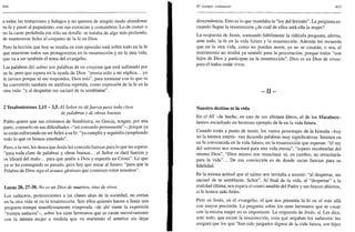 406
a todas las tentaciones y halagos y no quieren de ningún modo abandonar
su fe y pasar al paganismo, con sus creencias y costumbres. Lo de comer o
no la carne prohibida era sólo un detalle: se trataba de algo más profundo,
de mantenerse fieles al conjunto de la fe en Dios.
Pero la lección que hoy se resalta en este episodio está sobre todo en la fe
que muestran todos sus protagonistas en la resurrección y en la otra vida,
que va a ser también el tema del evangelio.
Las palabras del salmo son palabras de un creyente que está sufriendo por
su fe, pero que espera en la ayuda de Dios: "presta oído a mi súplica... yo
te invoco porque tú me respondes, Dios mío", para terminar con lo que se
ha convertido también en antífona repetida, como expresión de la fe en la
otra vida: "y al despertar me saciaré de tu semblante".
2 Tesalonicenses 2,15 - 3,5. El Señor os défuerza para toda clase
de palabras y de obras buenas
Pablo quiere que sus cristianos de Tesalónica, en Grecia, tengan, por una
parte, consuelo en sus dificultades -"un consuelo permanente"-, porque ya
se están esforzando en ser fieles a su fe: "ya cumplís y seguiréis cumpliendo
todo lo que os hemos enseñado".
Pero, a la vez, les desea que Jesús les conceda fuerzas para lo que les espera:
"para toda clase de palabras y obras buenas... el Señor os dará fuerzas y
os librará del malo... para que améis a Dios y esperéis en Cristo". Lo que
ya se ha conseguido es pasado, pero hay que mirar al futuro: "para que la
Palabra de Dios siga el avance glorioso que comenzó entre nosotros".
Lucas 20, 27-38. No es un Dios de muertos, sino de vivos
Los saduceos, pertenecientes a las clases altas de la sociedad, no creían
en la otra vida ni en la resurrección. Son ellos quienes hacen a Jesús una
pregunta-trampa manifiestamente exagerada -de ahí viene la expresión
"trampa saducea"-, sobre los siete hermanos que se casan sucesivamente
con la misma mujer a medida que va muriendo el anterior sin dejar
El tiempo ordinario 407
descendencia. Esto es lo que mandaba la "ley del levirato". La pregunta es:
cuando llegue la resurrección ¿de cuál de ellos será ella la mujer?
La respuesta de Jesús, sorteando hábilmente la ridicula pregunta, afirma,
ante todo, la fe en la vida futura y la resurrección. Además les recuerda
que en la otra vida, como no pueden morir, ya no se casarán, o sea, el
matrimonio no tendrá ya sentido para la procreación, porque todos "son
hijos de Dios y participan en la resurrección". Dios es un Dios de vivos:
para él todos están vivos.
- I I -
Nuestro destino es la vida
En el AT -de hecho, en uno de sus últimos libros, el de los Macabeos-
hemos escuchado un hermoso ejemplo de fe en la vida futura.
Cuando están a punto de morir, los varios personajes de la historia -hoy
no la leemos entera- van diciendo palabras muy significativas. Insisten en
su fe convencida en la vida futura, en la resurrección que esperan: "el rey
del universo nos resucitará para una vida eterna", "espero recobrarlas del
mismo Dios", "Dios mismo nos resucitará: tú, en cambio, no resucitarás
para la vida"... De esa convicción es de donde sacan fuerzas para su
fidelidad.
Es la misma actitud que el salmo nos invitaba a asumir: "al despertar, me
saciaré de tu semblante, Señor". Al final de la vida, al "despertar" a la
realidad última, nos espera el rostro amable del Padre y sus brazos abiertos,
si le hemos sido fieles.
Pero es Jesús, en el evangelio, el que nos presenta la fe en el más allá
con mayor precisión. La pregunta sobre los siete hermanos que se casan
con la misma mujer no es importante. La respuesta de Jesús, sí. Les dice,
ante todo, que existe la resurrección, cosa que negaban los saduceos: les
asegura que los que "han sido juzgados dignos de la vida futura, son hijos
 