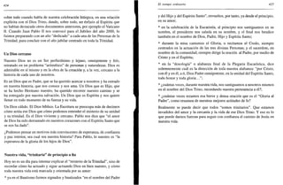 424
sobre todo cuando habla de nuestra celebración litúrgica, en una relación
explícita con el Dios Trino, dando, sobre todo, un énfasis al Espíritu que
no habían destacado otros documentos anteriores, por ejemplo el Vaticano
II. Cuando Juan Pablo II nos convocó para el Jubileo del año 2000, lo
fuimos preparando con un año "dedicado" a cada una de las Personas de la
Trinidad, para concluir con el año jubilar centrado en toda la Trinidad.
Un Dios cercano
Nuestro Dios no es un Ser perfectísimo y lejano, omnipotente y frío,
retratado en un problema "aritmético" de personas y naturalezas. Dios es
admirable en sí mismo y en la obra de la creación y, a la vez, cercano a la
historia de cada uno de nosotros.
Es un Dios que es Padre, que se ha querido acercar a nosotros y ha entrado
en nuestra historia, que nos conoce y nos ama. Un Dios que es Hijo, que
se ha hecho Hermano nuestro, ha querido recorrer nuestro camino y se
ha entregado por nuestra salvación. Un Dios que es Espíritu y nos quiere
llenar en todo momento de su fuerza y su vida.
Un Dios cálido. El Dios bíblico. La Escritura se preocupa más de decirnos
cómo actúa ese Dios que cómo podemos entender el misterio de su unidad
y su trinidad. Es el Dios viviente y cercano. Pablo nos dice que "el amor
de Dios ha sido derramado en nuestros corazones con el Espíritu Santo que
se nos ha dado".
¿Podemos pensar en motivos más convincentes de esperanza, de confianza
y paz interior, sea cual sea nuestra historia? Para Pablo, lo nuestro es "la
esperanza de la gloria de los hijos de Dios".
Nuestra vida, "trinitaria" de principio a fin
Hoy no es un día para intentar explicar el "misterio de la Trinidad", sino de
recordar cómo ha actuado y sigue actuando Dios en bien nuestro, y cómo
toda nuestra vida está marcada y orientada por su amor:
* ya en el Bautismo fuimos signados y bautizados "en el nombre del Padre
El tiempo ordinario 425
y del Hijo y del Espíritu Santo", envueltos, por tanto, ya desde el principio,
en su amor;
* en la celebración de la Eucaristía, al principio nos santiguamos en su
nombre, el presidente nos saluda en su nombre, y el final nos bendice
también en el nombre de Dios, Padre, Hijo y Espíritu Santo;
* durante la misa cantamos el Gloria, o recitamos el Credo, siempre
centrados en la actuación de las tres divinas Personas; y el sacerdote, en
nombre de la comunidad, siempre dirige la oración al Padre, por medio de
Cristo y en el Espíritu;
* en la "doxología" o alabanza final de la Plegaria Eucarística, dice
solemnemente cuál es la dirección de toda nuestra alabanza: "por Cristo,
con él y en él, a ti, Dios Padre omnipotente, en la unidad del Espíritu Santo,
todo honor y toda gloria...";
* ¿cuántas veces, durante nuestra vida, nos santiguamos a nosotros mismos
en el nombre del Dios Trino, recordando nuestra pertenencia a él?;
* ¿cuántas veces rezamos esa breve y densa oración que es el "Gloria al
Padre", como resumen de nuestras mejores actitudes de fe?
Realmente se puede decir que todos "somos trinitarios". Que estamos
invadidos del amor y la cercanía y la vida de ese Dios Trino. Y eso es lo
que puede darnos fuerzas para seguir con confianza el camino de Jesús en
nuestra vida.
 