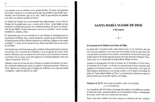 72
convivencia, si no es también con la ayuda de Dios. Si existe esta apertura
hacia Dios, entonces sí se puede pensar que sea posible lo que Pablo reco-
mienda a los Colosenses: que en la vida, "todo lo que realicéis de palabra
o de obra, sea todo en nombre de Jesús".
La familia de Nazaret nos es presentada hoy, precisamente, en su visita al
Templo de Jerusalén para orar y rendir culto a Dios. Jesús habla en esta
escena de su Padre por primera vez. También destaca, de nuevo, la afirma-
ción de que María "conservaba estas cosas en su corazón", en un corazón
meditativo y abierto a Dios.
Es interesante que los tres miembros de esta familia se distinguen por su
escucha de la Palabra: José, cuando despierta, cumple lo que le había dicho
el ángel de parte de Dios; María contesta en su diálogo "hágase en mí según
tu palabra", y Jesús, en la escena de hoy, afirma que debe estar en las cosas
de su Padre.
Una familia que cada domingo acude a celebrar la Eucaristía tiene un apoyo
consistente, en la escucha de la Palabra y en la recepción de Cristo como
nuestro alimento, para su camino de convivencia y de crecimiento humano
y cristiano. Así es como crece más expresiva y testimonialmente como una
"iglesia doméstica" (LG 11).
Además, como en el caso de Ana y Elcaná, los padres de Samuel, las fami-
lias cristianas tendrían que sentir el orgullo y la alegría de poder "dedicar a
Dios" alguno de sus hijos para el trabajo por el Reino, en la vida sacerdotal
o religiosa, "todos los días de su vida".
SANTA MARÍA MADRE DE DIOS
1 de enero
- I -
El recuerdo de la Madre en la fiesta del Hijo
La fiesta del 1 de enero tiene varias direcciones: es el comienzo del año
civil (la más popular), es la octava de la Navidad, el día en que Jesús fue
circuncidado y le pusieron ese nombre, lajornada de oración por la paz (que
podría motivar de modo especial el gesto de la paz antes de comulgar). Pero,
sobre todo, es la solemnidad de Santa María Madre de Dios.
Aunque el protagonista de todo el tiempo de la Navidad es Cristo Jesús,
el recuerdo de la Virgen -la de hoy es seguramente la fiesta mariana más
antigua en la liturgia romana-, en la octava de la Natividad, no le quita al
Hijo ninguna importancia y nos ayuda a todos a vivir mejor la Navidad. El
título de "Santa María Madre de Dios" es el principal y fuente de todos los
demás títulos que se pueden aplicar a la Virgen.
Números 6, 22-27. Invocarán mi nombre sobre los israelitas
y yo los bendeciré
Los sacerdotes del AT reciben el encargo de bendecir a losfielesque acuden
al lugar del culto, transmitiéndoles así la bendición de Dios, acompañada
de su paz, sobre todo con ocasión del año nuevo.
Tiene muy buen sentido este breve pasaje al comienzo del año: también
 