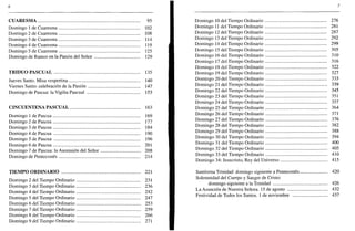 6
CUARESMA 95
Domingo 1 de Cuaresma 102
Domingo 2 de Cuaresma 108
Domingo 3 de Cuaresma 114
Domingo 4 de Cuaresma 119
Domingo 5 de Cuaresma 125
Domingo de Ramos en la Pasión del Señor 129
TRIDUO PASCUAL 135
Jueves Santo. Misa vespertina 140
Viernes Santo: celebración de la Pasión 147
Domingo de Pascua: la Vigilia Pascual 153
CINCUENTENA PASCUAL 163
Domingo 1 de Pascua 169
Domingo 2 de Pascua 177
Domingo 3 de Pascua 184
Domingo 4 de Pascua 190
Domingo 5 de Pascua 196
Domingo 6 de Pascua 201
Domingo 7 de Pascua: la Ascensión del Señor 208
Domingo de Pentecostés 214
TIEMPO ORDINARIO 221
Domingo 2 del Tiempo Ordinario 231
Domingo 3 del Tiempo Ordinario 236
Domingo 4 del Tiempo Ordinario 242
Domingo 5 del Tiempo Ordinario 247
Domingo 6 del Tiempo Ordinario 253
Domingo 7 del Tiempo Ordinario 259
Domingo 8 del Tiempo Ordinario 266
Domingo 9 del Tiempo Ordinario 271
7
Domingo 10 del Tiempo Ordinario 276
Domingo 11 del Tiempo Ordinario 281
Domingo 12 del Tiempo Ordinario 287
Domingo 13 del Tiempo Ordinario 292
Domingo 14 del Tiempo Ordinario 299
Domingo 15 del Tiempo Ordinario 305
Domingo 16 del Tiempo Ordinario 310
Domingo 17 del Tiempo Ordinario 316
Domingo 18 del Tiempo Ordinario 322
Domingo 19 del Tiempo Ordinario 327
Domingo 20 del Tiempo Ordinario 333
Domingo 21 del Tiempo Ordinario 339
Domingo 22 del Tiempo Ordinario 345
Domingo 23 del Tiempo Ordinario 351
Domingo 24 del Tiempo Ordinario 357
Domingo 25 del Tiempo Ordinario 364
Domingo 26 del Tiempo Ordinario 371
Domingo 27 del Tiempo Ordinario 376
Domingo 28 del Tiempo Ordinario 382
Domingo 29 del Tiempo Ordinario 388
Domingo 30 del Tiempo Ordinario 394
Domingo 31 del Tiempo Ordinario 400
Domingo 32 del Tiempo Ordinario 405
Domingo 33 del Tiempo Ordinario 410
Domingo 34: Jesucristo, Rey del Universo 415
Santísima Trinidad: domingo siguiente a Pentecostés 420
Solemnidad del Cuerpo y Sangre de Cristo:
domingo siguiente a la Trinidad 426
La Asunción de Nuestra Señora. 15 de agosto 432
Festividad de Todos los Santos. 1 de noviembre 437
 
