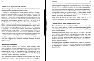 112
Abrahán, el que creyó contra toda esperanza
Abrahán se nos presenta como un buen modelo de nuestro camino cuaresmal,
también cuando es cuesta arriba o contra corriente.
A él tampoco le debió resultar fácil cumplir la misión que Dios le encomen-
daba ya en su ancianidad. La promesa del hijo tardaba en cumplirse. Hoy
leemos que, al sellar la alianza con Yahvé, tuvo momentos de miedo, "se
puso el sol" y no veía claro, tuvo que espantar buitres que bajaban sobre los
animales muertos, le invadió un sueño profundo "y un terror intenso y oscuro
cayó sobre él". Pero el anciano patriarca se fió de Dios y fue fiel a lo que se
le pedía, y así se convirtió en el padre en la fe de numerosos pueblos.
¿Quién no ha experimentado en su vida momentos de duda y miedo, noches
oscuras, cansancio? Aunque queramos ser buenas personas y buenos segui-
dores de Jesús, seguro que alguna vez "se nos ha puesto el sol y ha entrado
la oscuridad" y nos ha invadido el desánimo. Haremos bien en mirarnos al
espejo de Abrahán, confiar en Dios y seguir el camino, aunque el cielo esté
oscuro. No vale lo de servir a Dios sólo cuando es fácil y todo nos va bien.
Tenemos que creer en Dios, o creer a Dios, también cuando nos asalta la duda
y nuestra fidelidad se ve tentada por voces y criterios de este mundo.
Nos deben animar en esta Cuaresma el camino recio y fiel de Abrahán y,
sobre todo, el de Cristo hacia su Pascua: "el Señor es mi luz y mi salvación:
¿a quién temeré?".
"Este es mi Hijo: escuchadle"
Los tres apóstoles que Jesús llevó consigo al monte tuvieron la fuerte
experiencia de una teofanía, de una manifestación misteriosa de Dios, con
la voz de Dios que resonó: "este es mi Hijo, el Escogido: escuchadlo". Con
el testimonio de todo el AT, Jesús aparece como el cumplimiento de las
promesas, y la voz de Dios proclama a Jesús de Nazaret como Hijo suyo, y
además, su Palabra y su Maestro: "escuchadle".
Jesús es el Maestro auténtico que nos ha enviado Dios. Este es el Jesús en
quien nosotros creemos, a quien escuchamos en cada Eucaristía y a quien
Cuaresma 113
intentamos seguiren nuestra vida. Vamos porbuen camino. Jesús es el Hijo de
Dios y el Maestro y la Palabra definitiva que Dios dirige a la humanidad.
Hoy somos invitados a remotivar y refrescar nuestra condición de discípulos:
tenemos que "escuchar" más a Jesús. En Cuaresma y a lo largo del año,
domingo tras domingo -día tras día- acudimos a la escuela de este Maestro
que Dios nos ha enviado, y él nos va enseñando, con su ejemplo y con su
palabra, el camino de la salvación y de la vida.
En la oración del principio de la misa hemos pedido a Dios: "tú nos has
mandado escuchar a tu Hijo: alimenta nuestro espíritu con tu Palabra".
Tu rostro buscaré, Señor, no me escondas tu rostro
Ese es el camino que nos conducirá a la verdadera felicidad, a contemplar
con gozo el "rostro de Dios". El salmo expresaba un deseo hondo de todo
creyente: "oigo en mi corazón: buscad mi rostro, tu rostro buscaré, Señor,
no me escondas tu rostro".
La perspectiva final es la alegría de esos apóstoles que vieron la gloria del
rostro de Jesús: "espero gozar de la dicha del Señor en el país de la vida".
Es lo que pedimos en las oraciones de hoy: "al darnos en este sacramento
el cuerpo glorioso de tu hijo, nos haces partícipes, ya en este mundo, de
los bienes eternos de tu reino", "así, con mirada limpia, contemplaremos
gozosos la gloria de tu rostro".
Es lo que deseamos también para nuestros difuntos cuando los recordamos
en la Misa: "acuérdate de nuestros hermanos que durmieron en la esperanza
de la resurrección... admítelos a contemplar la luz de tu rostro" (Plegaria
Eucarística II).
 