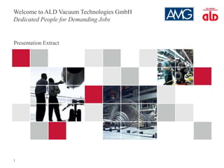 1
Welcome to ALD Vacuum Technologies GmbH
Dedicated People for Demanding Jobs
Presentation Extract
 