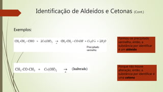 Identificação de Aldeídos e Cetonas (Cont.)
Exemplos:
Formou-se precipitado
vermelho, então, a
substância por identificar
é um aldeído
Porque não houve
alteração, então, a
substância por identificar é
uma cetona
 