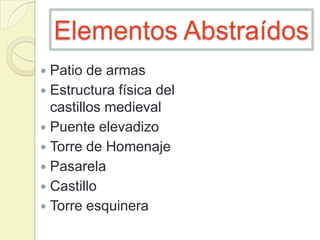 Elementos Abstraídos
Patio de armas
 Estructura física del
castillos medieval
 Puente elevadizo
 Torre de Homenaje
 Pasarela
 Castillo
 Torre esquinera


 