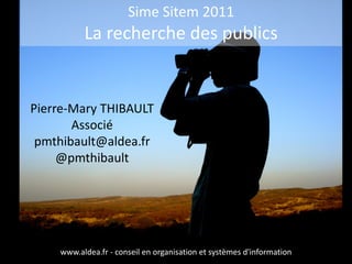 Sime Sitem 2011
          La recherche des publics


Pierre-Mary THIBAULT
       Associé
 pmthibault@aldea.fr
     @pmthibault




    www.aldea.fr - conseil en organisation et systèmes d'information
 