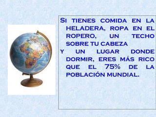 Si tienes comida en la  HELADERA , ropa en el  ROPERO , un techo sobre tu cabeza  y un lugar donde dormir, eres más rico que el 75% de la población mundial.  