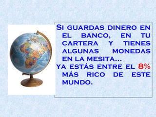 Si guardas dinero en el banco, en tu cartera y tienes algunas monedas en  la mesita ... ya estás entre el  8%  más rico de este mundo.  