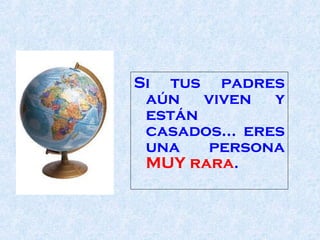 Si tus padres aún viven y están casados... eres una persona  MUY rara .  