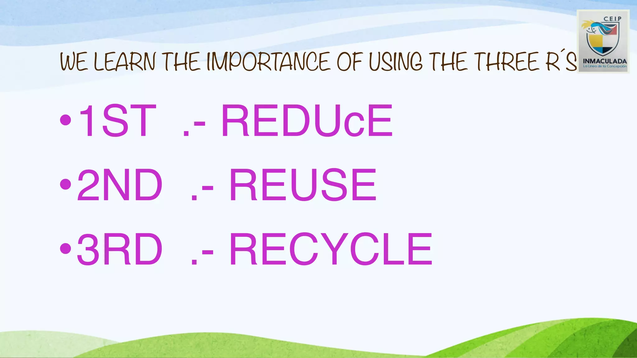 WE LEARN THE IMPORTANCE OF USING THE THREE R´S
•1ST .- REDUcE
•2ND .- REUSE
•3RD .- RECYCLE
