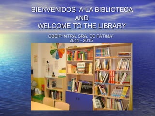 BIENVENIDOS A LA BIBLIOTECABIENVENIDOS A LA BIBLIOTECA
ANDAND
WELCOME TO THE LIBRARYWELCOME TO THE LIBRARY
CBEIP “NTRA. SRA. DE FÁTIMA”CBEIP “NTRA. SRA. DE FÁTIMA”
2014 - 20152014 - 2015
 