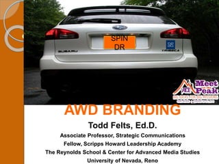 AWD BRANDING
Todd Felts, Ed.D.
Associate Professor, Strategic Communications
Fellow, Scripps Howard Leadership Academy
The Reynolds School & Center for Advanced Media Studies
University of Nevada, Reno
SPIN
DR
 