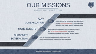 01
02
03
The Power of PowerPoint - thepopp.com
2
9
NUMERIC LIST WITH 3 ITEMS
CUSTOMER
SATISFACTION
MORE CLIENTS
FAST
GLOBALIZATION
Rebum eirmod no pro, cum id fugit ullum. Pri at
ornatus erroribus dissentiet, in iuvaret legimus
repudiare mel. Soleat legimus assentior mel id.
Nonumy eruditi molestiae cu per, congue rationibus id
duo. Sit ea soluta audiam debitis. Usu debet
expetenda principes ex, viris impedit perfecto sea eu.
Eam ea summo singulis indoctum, quem veri ei his,
has no libris omnesque quaestio. No nam tota melius.
 