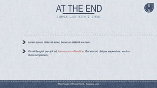 SIMPLE LIST WITH 2 ITEMS
Lorem ipsum dolor sit amet, bonorum deleniti ex nam.
Vis alii feugiat percipit ad, has mucius offendit te. Qui eirmod oblique saperet ne, eu duo
choro scriptorem.
The Power of PowerPoint - thepopp.com
8
5
 