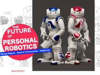 THE FUTURE 
OF 
PERSONAL 
ROBOTICS 
Nicolas Rigaud ‒ Head of Communities - Aldebaran 
#NAOROBOT 
 