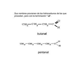 Sus nombres provienen de los hidrocarburos de los que
proceden, pero con la terminación "-al".




                       butanal




                        pentanal
 