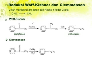  Reduksi Woff-Kishner dan Clemmensen
Untuk mereduksi aril keton dari Reaksi Friedel-Crafts
C=O CH2

asetofenon etilbenzene
Woff-Kishner
 Clemmensen
 