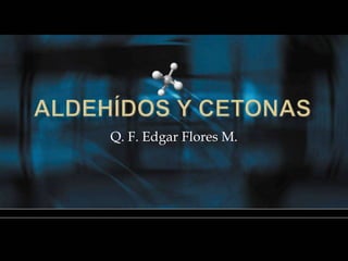 Aldehídos y Cetonas Q. F. Edgar Flores M. 