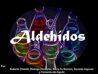 Aldehídos
Por:
Roberto Chambi, Rodrigo Donayres, María Fe Romaní, Gonzalo Ingunza
y Fernando del Águila
 