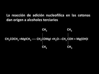CH3CH3La reacción de adición nucleofílica en las cetonas dan origen a alcoholes terciariosCH3COCH3 +MgICH3 ---- CH3COMgI +H2O---CH3 COH + Mg(OH)ICH3CH3
