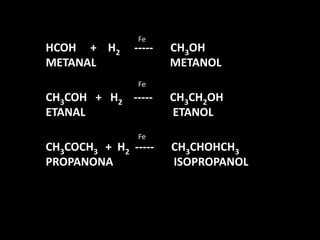 FeHCOH     +    H2     -----      CH3OHMETANAL		          METANOLCH3COH   +   H2    -----      CH3CH2OHETANAL		           ETANOLCH3COCH3    +  H2  -----      CH3CHOHCH3PROPANONA		ISOPROPANOLFeFe 