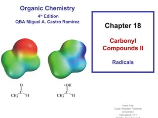 Organic Chemistry
        4th Edition
QBA Miguel A. Castro Ramírez
                               Chapter 18

                                 Carbonyl
                               Compounds II

                                 Radicals




                                       Irene Lee
                                  Case Western Reserve
                                       University
                                     Cleveland, OH
 