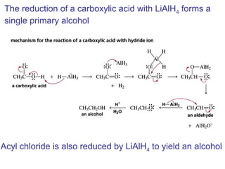 The reduction of a carboxylic acid with LiAlH4 forms a
single primary alcohol




Acyl chloride is also reduced by LiAlH4 to yield an alcohol
 