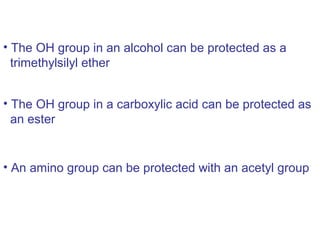 • The OH group in an alcohol can be protected as a
  trimethylsilyl ether


• The OH group in a carboxylic acid can be protected as
  an ester


• An amino group can be protected with an acetyl group
 