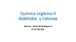Química orgánica II
Aldehidos y Cetonas
Alumno : Víctor M Rodríguez A
CI 27.722.334.
 