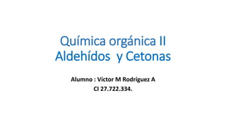 Química orgánica II
Aldehídos y Cetonas
Alumno : Víctor M Rodríguez A
CI 27.722.334.
 