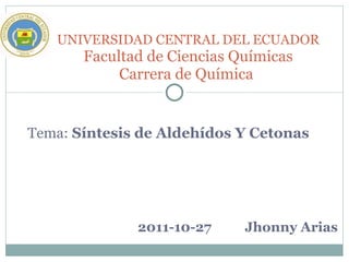 Tema:  Síntesis de Aldehídos Y Cetonas UNIVERSIDAD CENTRAL DEL ECUADOR Facultad de Ciencias Químicas Carrera de Química  2011-10-27 Jhonny Arias 