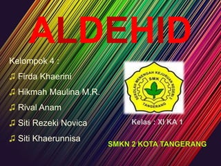 ALDEHID
Kelompok 4 :
♫ Firda Khaerini
♫ Hikmah Maulina M.R.
♫ Rival Anam
♫ Siti Rezeki Novica    Kelas : XI KA 1

♫ Siti Khaerunnisa
 