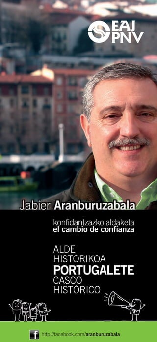 Jabier
Aranburuzabala
konfidantzazko aldaketa              konfidantzazko aldaketa
el cambio de confianza               el cambio de confianza

                                     ALDE
                                     HISTORIKOA
                                     PORTUGALETE
                                     CASCO
                                     HISTÓRICO



http://portugalete.eaj-pnv.eu
                                http://facebook.com/aranburuzabala
 