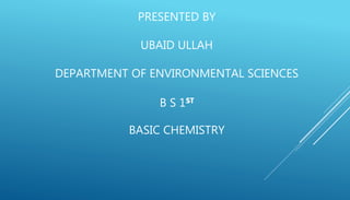 PRESENTED BY
UBAID ULLAH
DEPARTMENT OF ENVIRONMENTAL SCIENCES
B S 1ST
BASIC CHEMISTRY
 