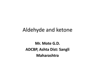 Aldehyde and ketone
Mr. Mote G.D.
ADCBP, Ashta Dist: Sangli
Maharashtra
 