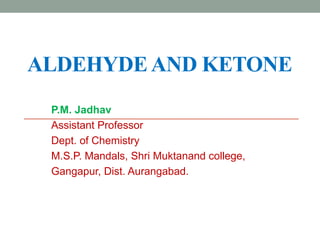 ALDEHYDEAND KETONE
P.M. Jadhav
Assistant Professor
Dept. of Chemistry
M.S.P. Mandals, Shri Muktanand college,
Gangapur, Dist. Aurangabad.
 