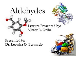 Aldehydes
              Lecture Presented by:
              Victor R. Oribe


Presented to:
Dr. Leonisa O. Bernardo
 