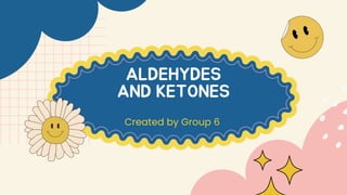 ALDEHYDES
AND KETONES
Created by Group 6
 