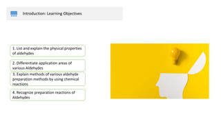 Introduction: Learning Objectives
2. Differentiate application areas of
various Aldehydes
3. Explain methods of various aldehyde
preparation methods by using chemical
reactions
4. Recognize preparation reactions of
Aldehydes
1. List and explain the physical properties
of aldehydes
 