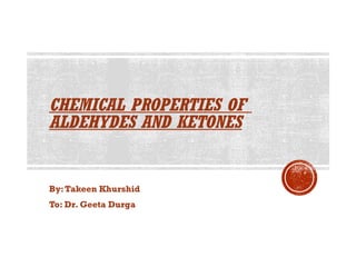 CHEMICAL PROPERTIES OF
ALDEHYDES AND KETONES
By:Takeen Khurshid
To: Dr. Geeta Durga
 