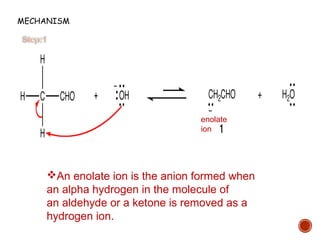 MECHANISM
enolate
ion
An enolate ion is the anion formed when
an alpha hydrogen in the molecule of
an aldehyde or a ketone is removed as a
hydrogen ion.
 