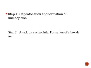 Step 1: Deprotonation and formation of
nucleophile.
• Step 2: Attack by nucleophile: Formation of alkoxide
ion.
 