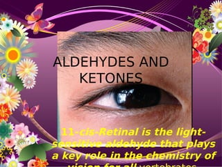 ALDEHYDES AND
KETONES
11-cis-Retinal is the light-
sensitive aldehyde that plays
a key role in the chemistry of
 