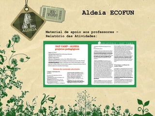 Aldeia ECOFUN

Material de apoio aos professores –
Relatório das Atividades:
 