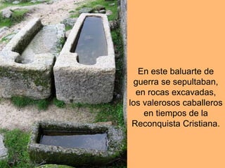 En este baluarte de
guerra se sepultaban,
en rocas excavadas,
los valerosos caballeros
en tiempos de la
Reconquista Cristiana.
 