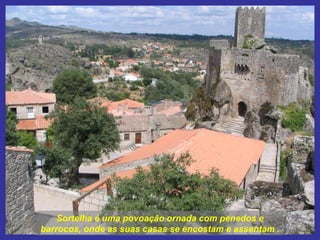Sortelha é uma povoação ornada com penedos e barrocos, onde as suas casas se encostam e assentam . 