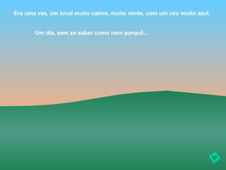 Era uma vez, um local muito calmo, muito verde, com um céu muito azul.


       Um dia, sem se saber como nem porquê…
 