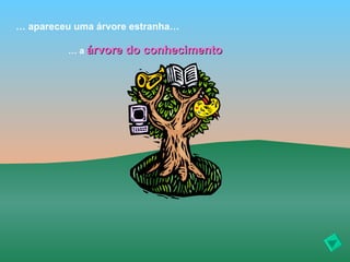… apareceu uma árvore estranha…

         … a árvore   do conhecimento
 