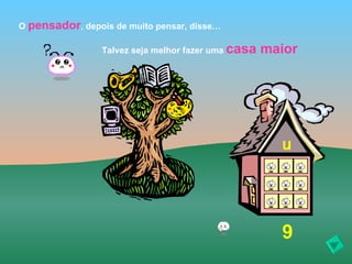 O pensador, depois de muito pensar, disse…

                 Talvez seja melhor fazer uma casa   maior




                                                       u




                                                       9
 