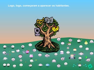 Logo, logo, começaram a aparecer os habitantes.
 